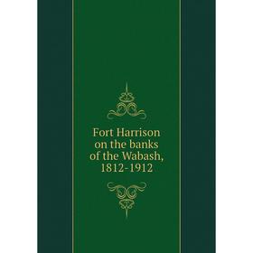 

Книга Fort Harrison on the banks of the Wabash, 1812-1912