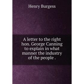 

Книга A letter to the right hon. George Canning to explain in what manner the industry of the people