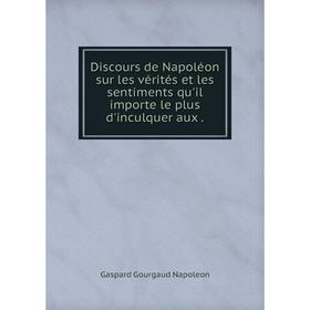 

Книга Discours de Napoléon sur les vérités et les sentiments qu'il importe le plus d'inculquer aux