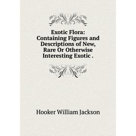 

Книга Exotic Flora: Containing Figures and Descriptions of New, Rare Or Otherwise Interesting Exotic