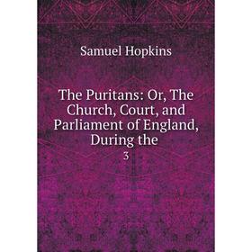 

Книга The Puritans: Or, The Church, Court, and Parliament of England, During the 3