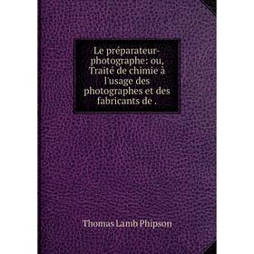 

Книга Le préparateur-photographe: ou, Traité de chimie à l'usage des photographes et des fabricants