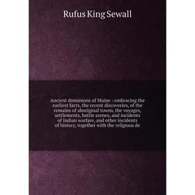 

Книга Ancient dominions of Maine: embracing the earliest facts, the recent discoveries, of the remains of aboriginal towns, the voyages