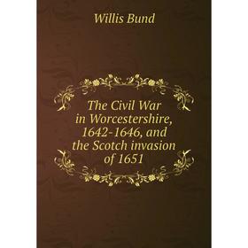 

Книга The Civil War in Worcestershire, 1642-1646, and the Scotch invasion of 1651