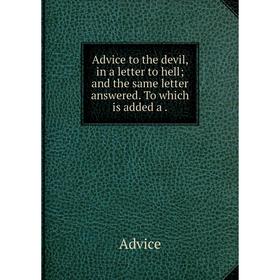 

Книга Advice to the devil, in a letter to hell and the same letter answered. To which is added a