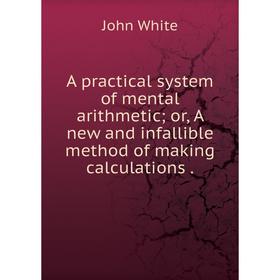 

Книга A practical system of mental arithmetic or, A new and infallible method of making calculations