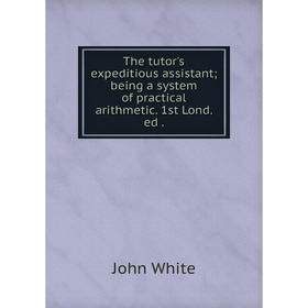 

Книга The tutor's expeditious assistant being a system of practical arithmetic. 1st Lond. ed
