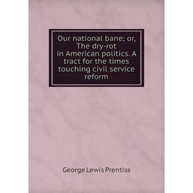

Книга Our national bane or the dry-rot in American politics A tract for the times touching civil service reform