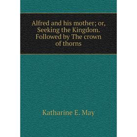 

Книга Alfred and his mother or, Seeking the Kingdom. Followed by The crown of thorns