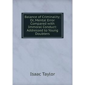 

Книга Balance of Criminality Or, Mental Error Compared with Immoral Conduct: Addressed to Young Doubters