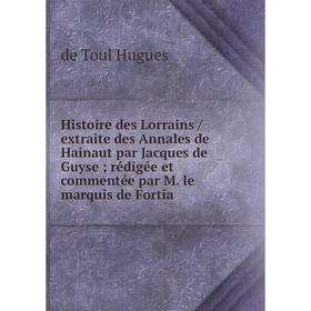 

Книга Histoire des Lorrains / extraite des Annales de Hainaut par Jacques de Guyse rédigée et commentée par M. le marquis de Fortia