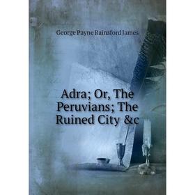 

Книга Adra Or, The Peruvians The Ruined City &c