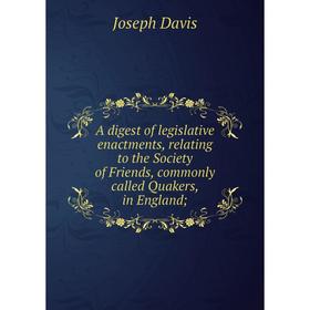 

Книга A digest of legislative enactments, relating to the Society of Friends, commonly called Quakers, in England