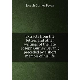 

Книга Extracts from the letters and other writings of the late Joseph Gurney Bevan preceded by a short memoir of his life