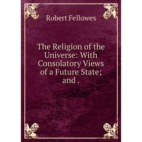 

Книга The Religion of the Universe: With Consolatory Views of a Future State and