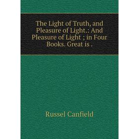 

Книга The Light of Truth, and Pleasure of Light.: And Pleasure of Light in Four Books. Great is