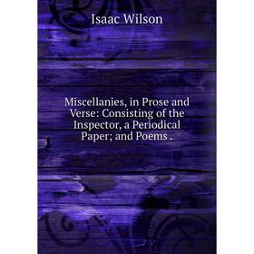 

Книга Miscellanies, in Prose and Verse: Consisting of the Inspector, a Periodical Paper and Poems