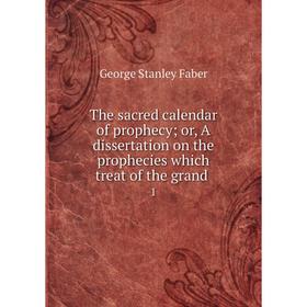 

Книга The sacred calendar of prophecy or, A dissertation on the prophecies which treat of the grand 1