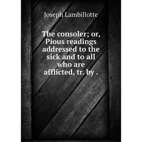 

Книга The consoler or, Pious readings addressed to the sick and to all who are afflicted, tr. by