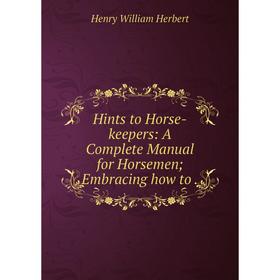 

Книга Hints to Horse-keepers: A Complete Manual for Horsemen Embracing how to