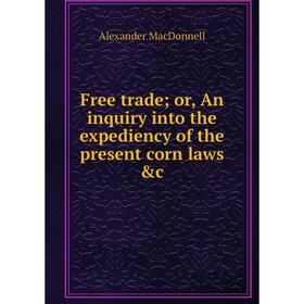 

Книга Free trade or, An inquiry into the expediency of the present corn laws &c