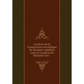 

Книга Archives de la Commission scientifique du Mexique publiées sous les auspices du Ministère de l