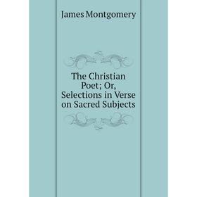 

Книга The Christian Poet Or, Selections in Verse on Sacred Subjects