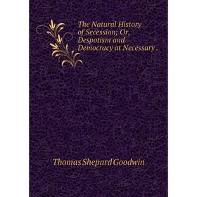

Книга The Natural History of Secession Or, Despotism and Democracy at Necessary