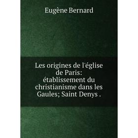 

Книга Les origines de l'église de Paris: établissement du christianisme dans les Gaules Saint Denys