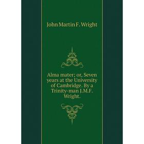 

Книга Alma mater or, Seven years at the University of Cambridge. By a Trinity-man J.M.F. Wright.