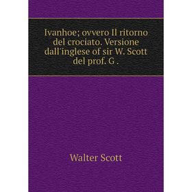 

Книга Ivanhoe ovvero Il ritorno del crociato. Versione dall'inglese of sir W. Scott del prof. G