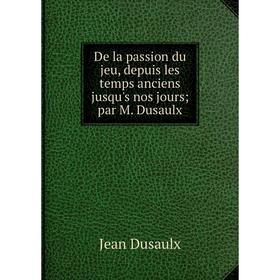 

Книга De la passion du jeu, depuis les temps anciens jusqu's nos jours par M. Dusaulx