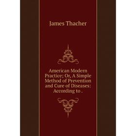 

Книга American Modern Practice Or, A Simple Method of Prevention and Cure of Diseases: According to