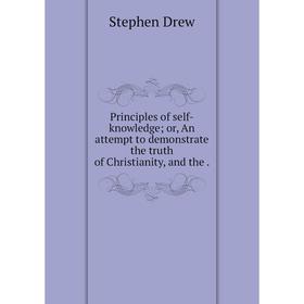

Книга Principles of self-knowledge or, An attempt to demonstrate the truth of Christianity, and the
