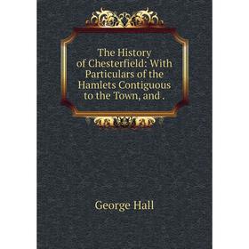 

Книга The History of Chesterfield: With Particulars of the Hamlets Contiguous to the Town, and