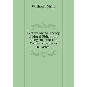 

Книга Lecture on the Theory of Moral Obligation: Being the First of a Course of Lectures Delivered