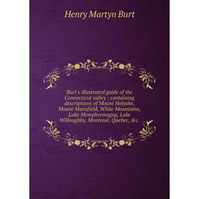 

Книга Burt's illustrated guide of the Connecticut valley: containing descriptions of Mount Holyoke, Mount Mansfield, White Mountains, Lake Memphremago