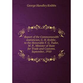 

Книга Report of the Commonwealth statistician, G. H. Knibbs. to the Honorable F. G. Tudor, M. P., Minister of State for Trade and Customs. September,