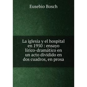 

Книга La iglesia y el hospital en 1950: ensayo lírico-dramático en un acto dividido en dos cuadros, en prosa