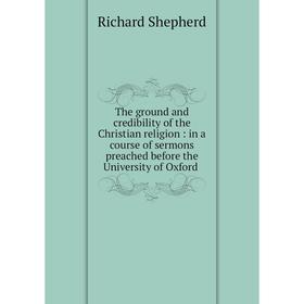 

Книга The ground and credibility of the Christian religion: in a course of sermons preached before the University of Oxford