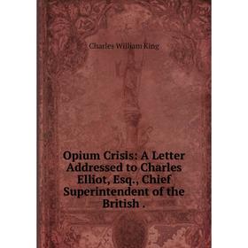 

Книга Opium Crisis: A Letter Addressed to Charles Elliot, Esq, Chief Superintendent of the British