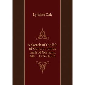 

Книга A sketch of the life of General James Irish of Gorham, Me.: 1776-1863