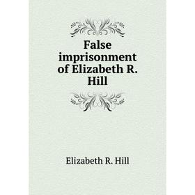 

Книга False imprisonment of Elizabeth R. Hill