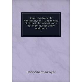 

Книга Spun-yarn from old Nantucket, consisting mainly of extracts from books now out of print, with a few additions 1