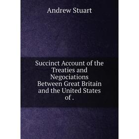 

Книга Succinct Account of the Treaties and Negociations Between Great Britain and the United States of
