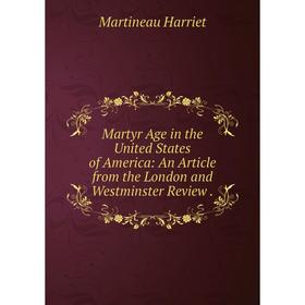 

Книга Martyr Age in the United States of America: An Article from the London and Westminster Review