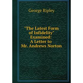 

Книга The Latest Form of Infidelity Examined: A Letter to Mr. Andrews Norton