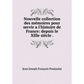 

Книга Nouvelle collection des mémoires pour servir a l'histoire de France: depuis le Xllle siècle
