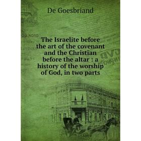 

Книга The Israelite before the art of the covenant and the Christian before the altar: a history of the worship of God, in two parts