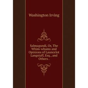 

Книга Salmagundi, Or, The Whim-whams and Opinions of Launcelot Langstaff, Esq., and Others